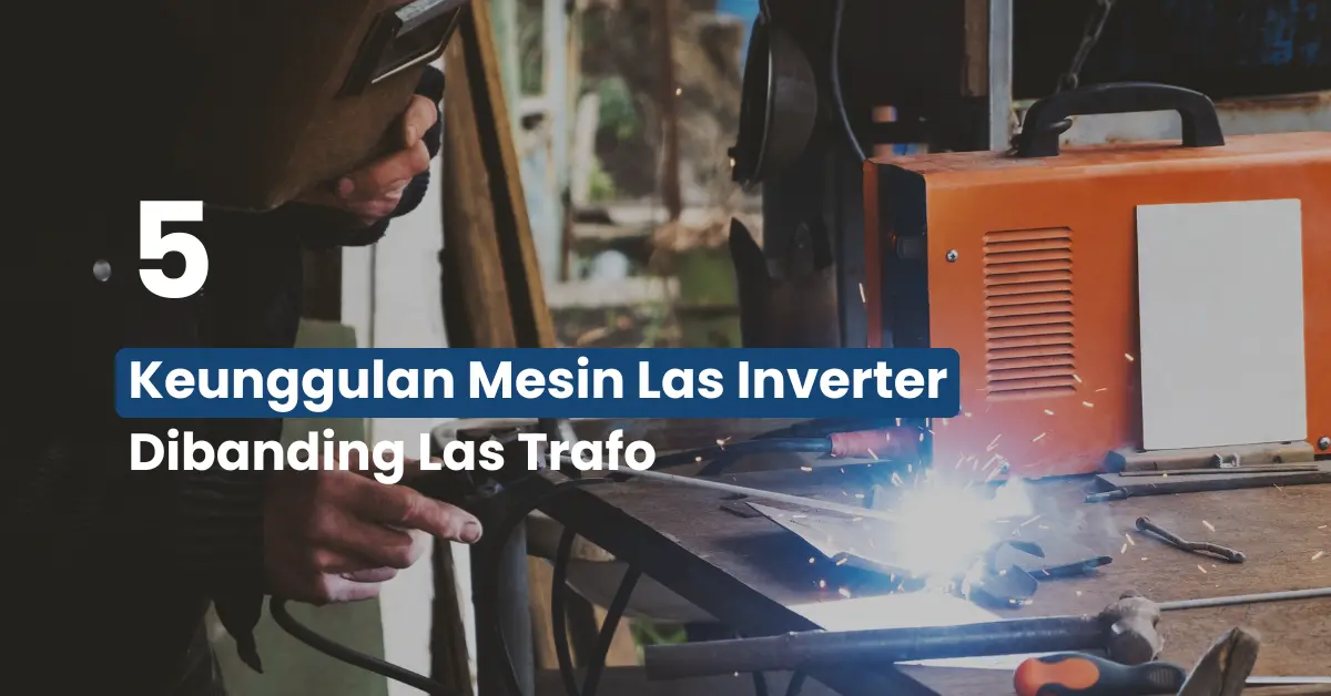 5 Keunggulan Mesin Las Inverter Dibanding Las Trafo