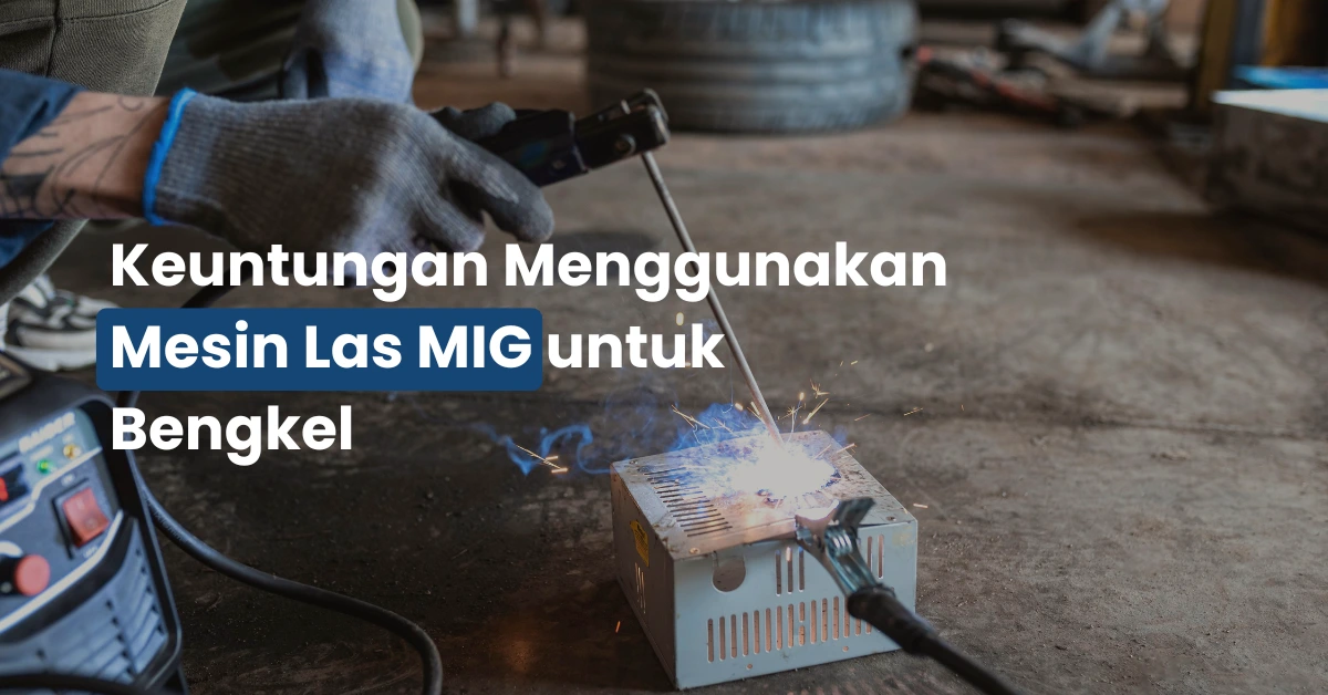 5 Keuntungan Memakai Mesin Las MIG untuk Bengkel