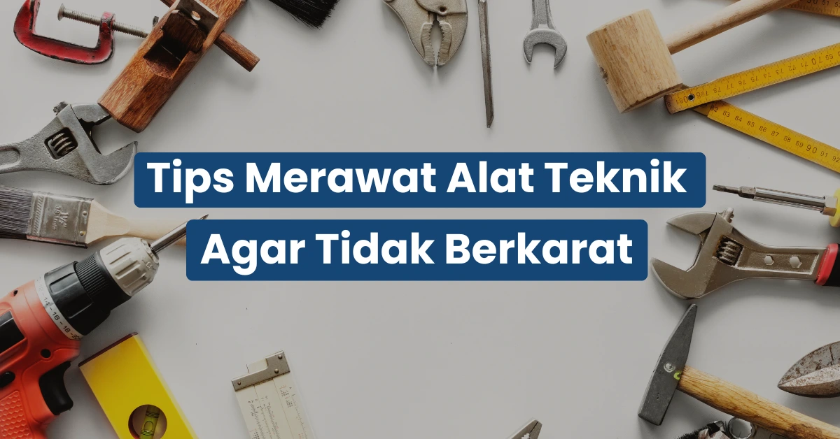 Tips Merawat Alat Teknik Agar Tidak Berkarat 