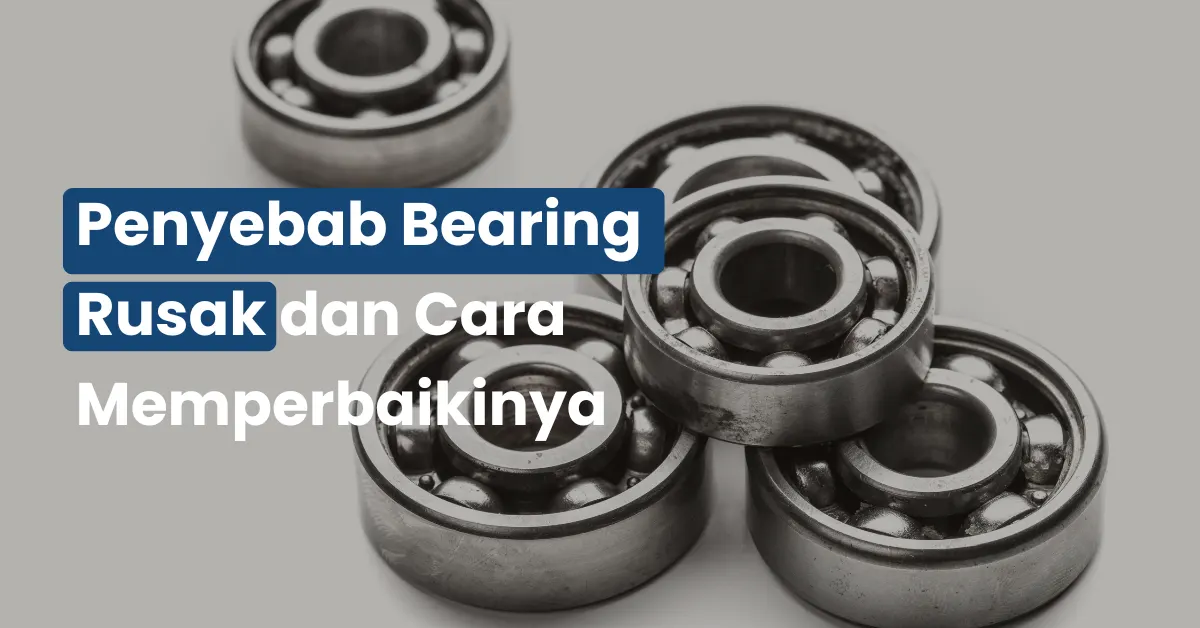 Penyebab Bearing Rusak dan Cara Memperbaikinya