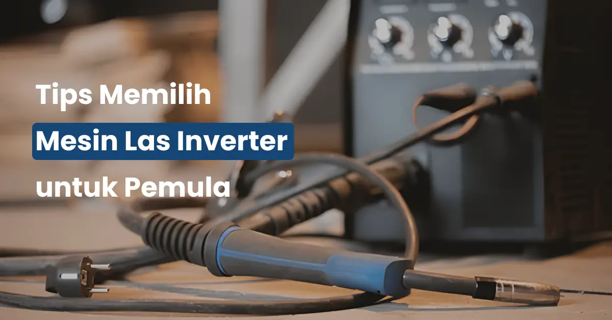 Tips Memilih Mesin Las Inverter untuk Pemula
