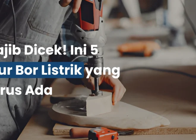 Wajib Dicek! Ini 5 Fitur Bor Listrik yang Harus Ada