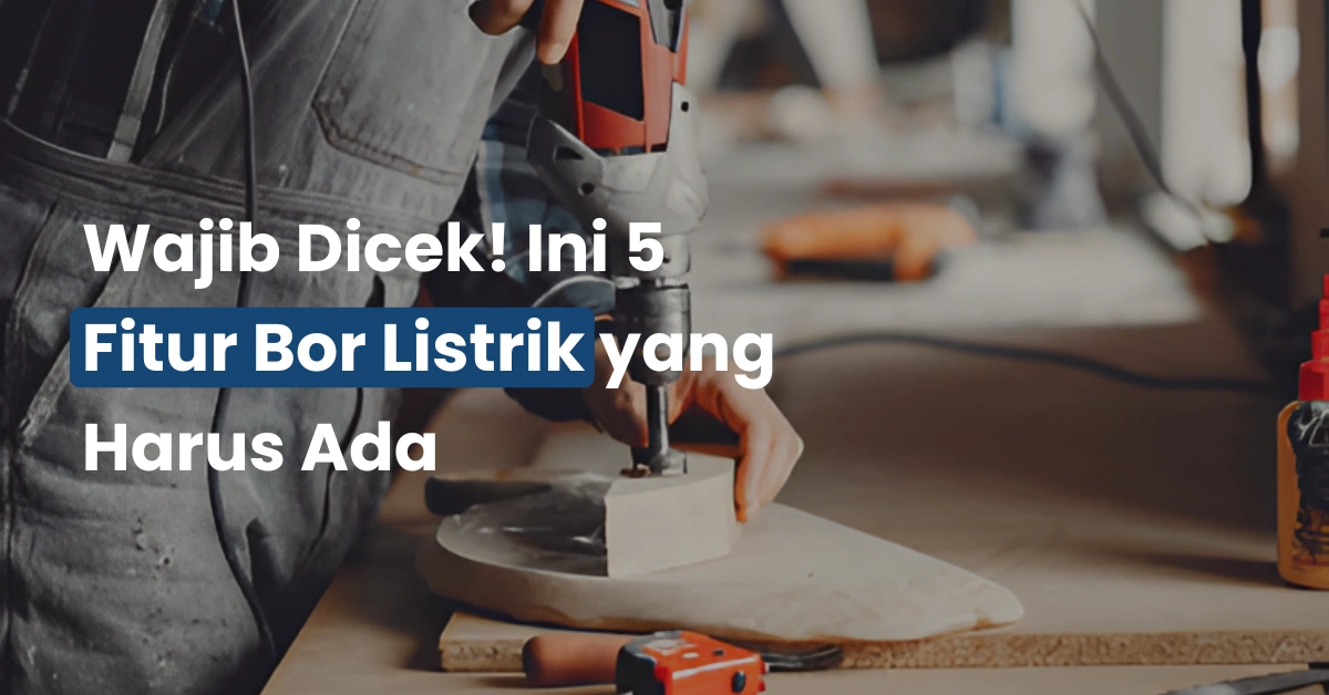 Wajib Dicek! Ini 5 Fitur Bor Listrik yang Harus Ada