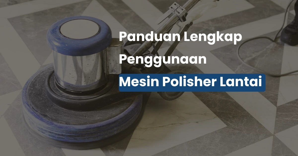 Panduan Lengkap Mesin Polisher Lantai untuk Hasil Kinclong Maksimal