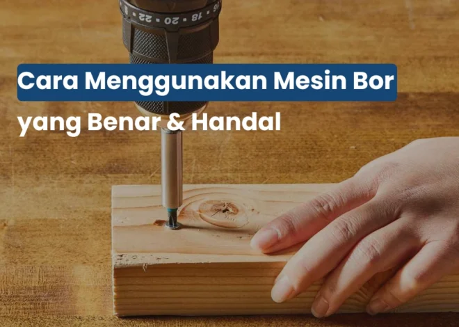 Cara Menggunakan Mesin Bor dengan Benar dan Hasil Lebih Presisi