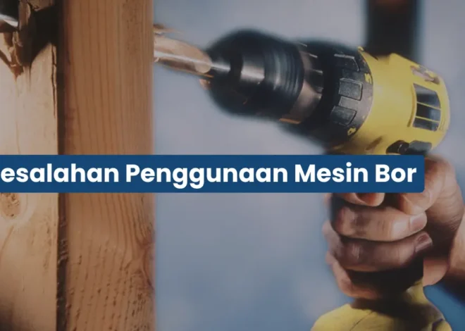Kesalahan Saat Menggunakan Mesin Bor yang Sering Terjadi dan Cara Menghindarinya