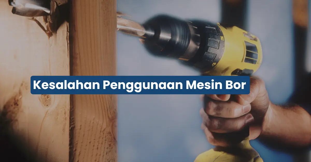 Kesalahan Saat Menggunakan Mesin Bor yang Sering Terjadi dan Cara Menghindarinya