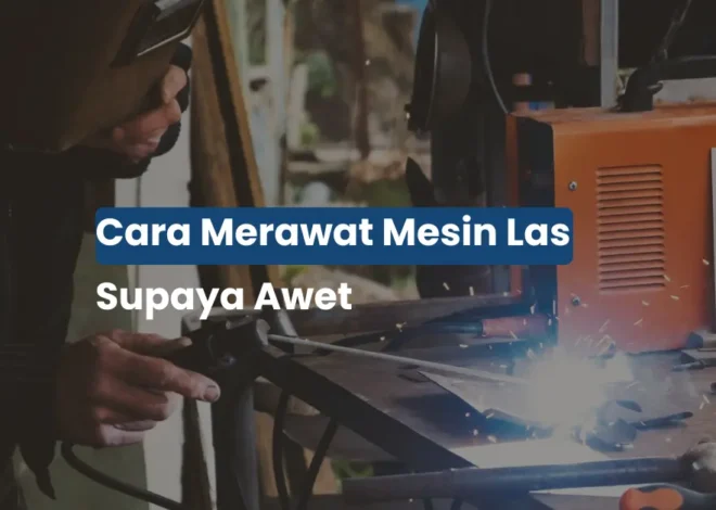 Cara Merawat Mesin Las Biar Awet, Nggak Rewel, dan Hemat Biaya