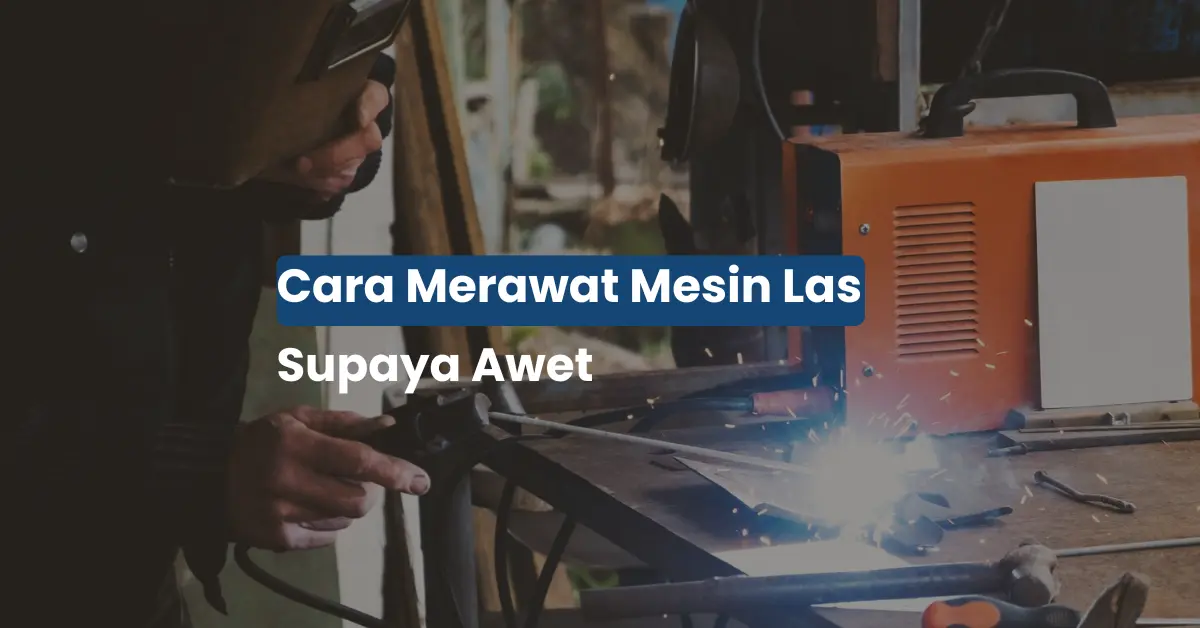Cara Merawat Mesin Las Biar Awet, Nggak Rewel, dan Hemat Biaya