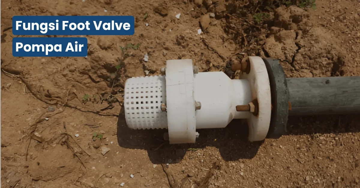 Fungsi Foot Valve Pompa Air, Komponen, dan Cara Kerjanya